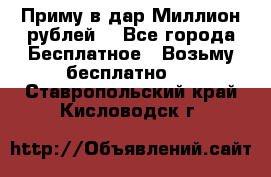 Приму в дар Миллион рублей! - Все города Бесплатное » Возьму бесплатно   . Ставропольский край,Кисловодск г.